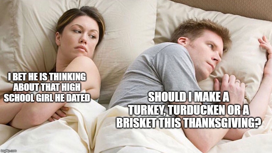 couple in bed | SHOULD I MAKE A TURKEY, TURDUCKEN OR A BRISKET THIS THANKSGIVING? I BET HE IS THINKING ABOUT THAT HIGH SCHOOL GIRL HE DATED | image tagged in couple in bed | made w/ Imgflip meme maker