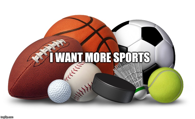 Sports | I WANT MORE SPORTS | image tagged in sports | made w/ Imgflip meme maker