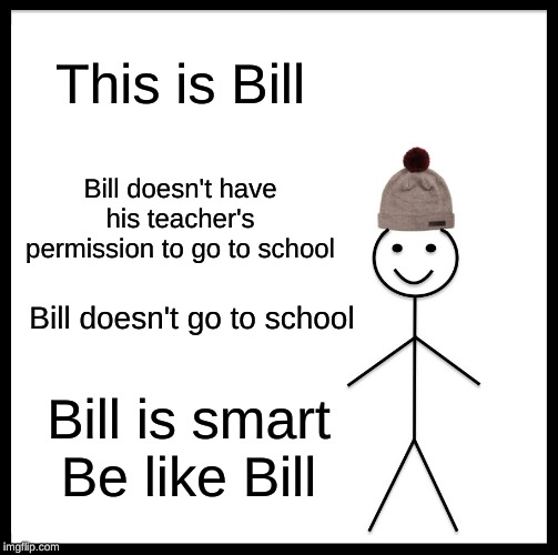 Be Like Bill Meme | This is Bill; Bill doesn't have his teacher's permission to go to school; Bill doesn't go to school; Bill is smart

Be like Bill | image tagged in memes,be like bill | made w/ Imgflip meme maker