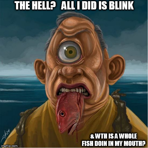 THE HELL?   ALL I DID IS BLINK & WTH IS A WHOLE FISH DOIN IN MY MOUTH? | made w/ Imgflip meme maker