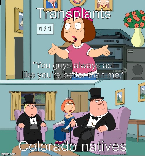 Meg Family Guy Better than me | Transplants; "You guys always act like you're better than me."; Colorado natives | image tagged in meg family guy better than me | made w/ Imgflip meme maker