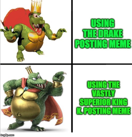 feel free to use this | USING THE DRAKE POSTING MEME; USING THE VASTLY SUPERIOR KING K. POSTING MEME | image tagged in king k posting | made w/ Imgflip meme maker