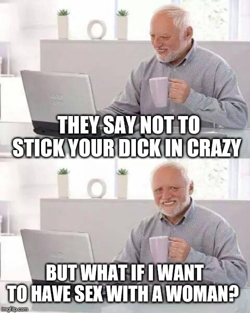 Hide the Pain Harold Meme | THEY SAY NOT TO STICK YOUR DICK IN CRAZY; BUT WHAT IF I WANT TO HAVE SEX WITH A WOMAN? | image tagged in memes,hide the pain harold | made w/ Imgflip meme maker