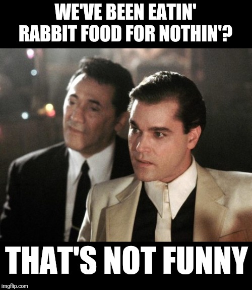 Goodfellas Serious | WE'VE BEEN EATIN' RABBIT FOOD FOR NOTHIN'? THAT'S NOT FUNNY | image tagged in goodfellas serious | made w/ Imgflip meme maker