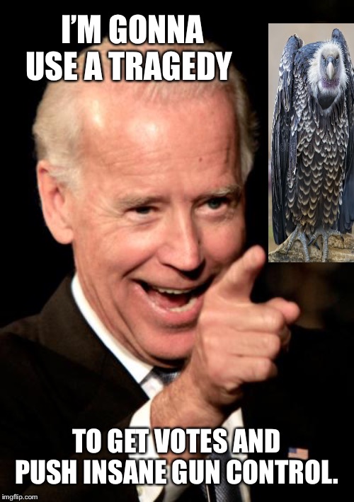 Smilin Biden | I’M GONNA USE A TRAGEDY; TO GET VOTES AND PUSH INSANE GUN CONTROL. | image tagged in memes,smilin biden | made w/ Imgflip meme maker