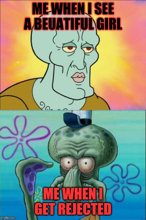 Squidward | ME WHEN I SEE A BEUATIFUL GIRL; ME WHEN I GET REJECTED | image tagged in memes,squidward | made w/ Imgflip meme maker