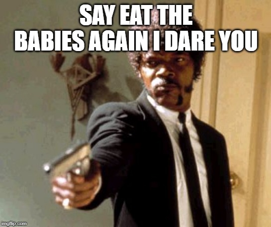 Say That Again I Dare You Meme | SAY EAT THE BABIES AGAIN I DARE YOU | image tagged in memes,say that again i dare you | made w/ Imgflip meme maker