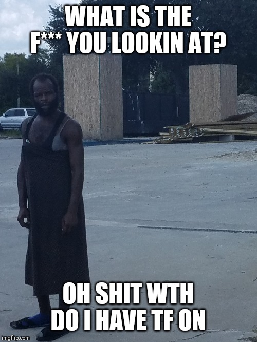 Cross-dressing crackhead | WHAT IS THE F*** YOU LOOKIN AT? OH SHIT WTH DO I HAVE TF ON | image tagged in too funny | made w/ Imgflip meme maker