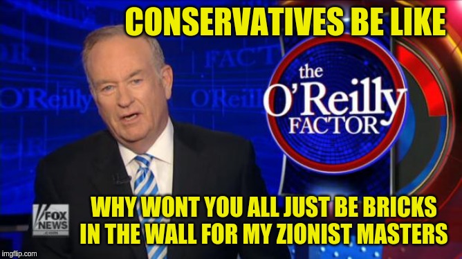 Bill O'Reilly Fox News | CONSERVATIVES BE LIKE; WHY WONT YOU ALL JUST BE BRICKS IN THE WALL FOR MY ZIONIST MASTERS | image tagged in bill o'reilly fox news | made w/ Imgflip meme maker