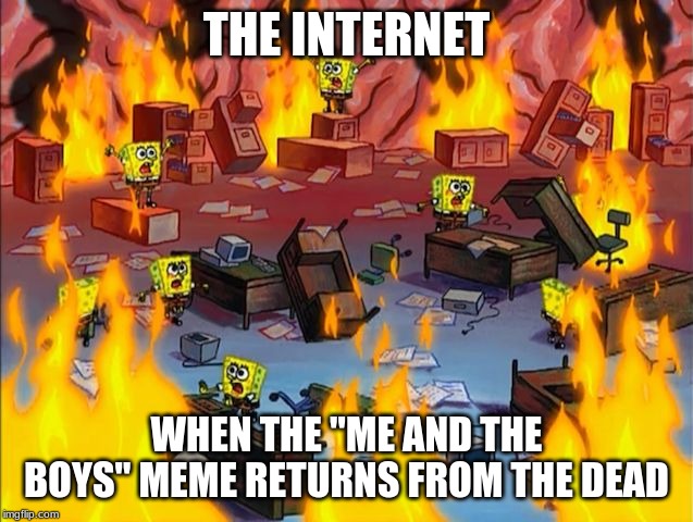 spongebob fire | THE INTERNET WHEN THE "ME AND THE BOYS" MEME RETURNS FROM THE DEAD | image tagged in spongebob fire | made w/ Imgflip meme maker