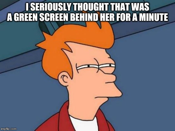 Futurama Fry Meme | I SERIOUSLY THOUGHT THAT WAS A GREEN SCREEN BEHIND HER FOR A MINUTE | image tagged in memes,futurama fry | made w/ Imgflip meme maker
