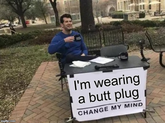 Change My Mind | I'm wearing a butt plug | image tagged in memes,change my mind,butt,ass,gay | made w/ Imgflip meme maker