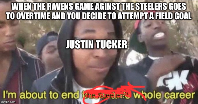 I’m about to end this man’s whole career | WHEN THE RAVENS GAME AGINST THE STEELERS GOES TO OVERTIME AND YOU DECIDE TO ATTEMPT A FIELD GOAL; JUSTIN TUCKER; the Steelers' | image tagged in im about to end this mans whole career | made w/ Imgflip meme maker