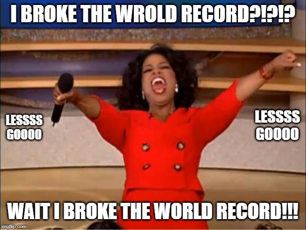 Oprah You Get A Meme | I BROKE THE WROLD RECORD?!?!? LESSSS GOOOO; LESSSS GOOOO; WAIT I BROKE THE WORLD RECORD!!! | image tagged in memes,oprah you get a | made w/ Imgflip meme maker