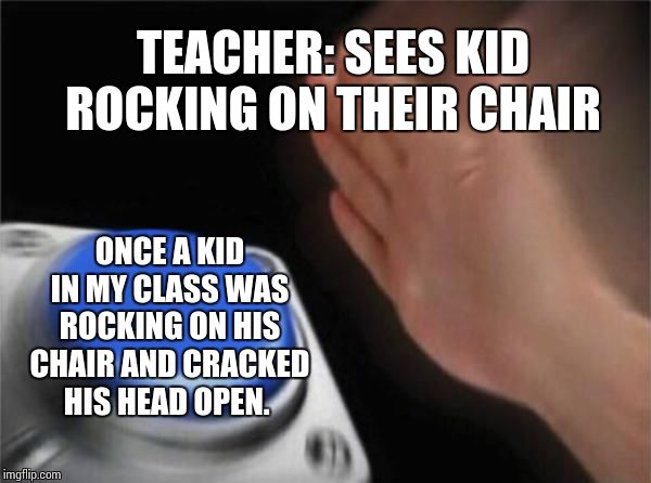 Blank Nut Button Meme | TEACHER: SEES KID ROCKING ON THEIR CHAIR; ONCE A KID IN MY CLASS WAS ROCKING ON HIS CHAIR AND CRACKED HIS HEAD OPEN. | image tagged in memes,blank nut button | made w/ Imgflip meme maker