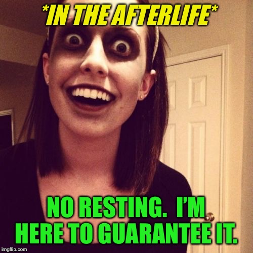 Zombie Overly Attached Girlfriend Meme | *IN THE AFTERLIFE* NO RESTING.  I’M HERE TO GUARANTEE IT. | image tagged in memes,zombie overly attached girlfriend | made w/ Imgflip meme maker