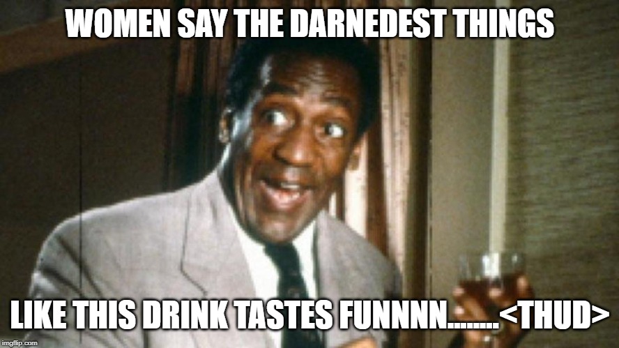 Bill Cosby Women Say | WOMEN SAY THE DARNEDEST THINGS; LIKE THIS DRINK TASTES FUNNNN........<THUD> | image tagged in bill_cosby_drink | made w/ Imgflip meme maker