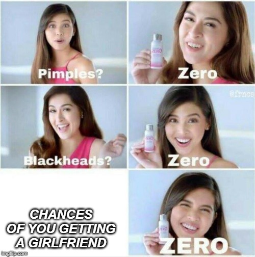 Pimples? Zero | CHANCES OF YOU GETTING A GIRLFRIEND | image tagged in pimples zero | made w/ Imgflip meme maker