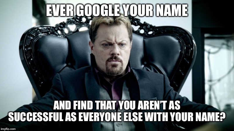 Doctors, Scientists, Engineers.... | EVER GOOGLE YOUR NAME; AND FIND THAT YOU AREN’T AS SUCCESSFUL AS EVERYONE ELSE WITH YOUR NAME? | image tagged in off the grid | made w/ Imgflip meme maker