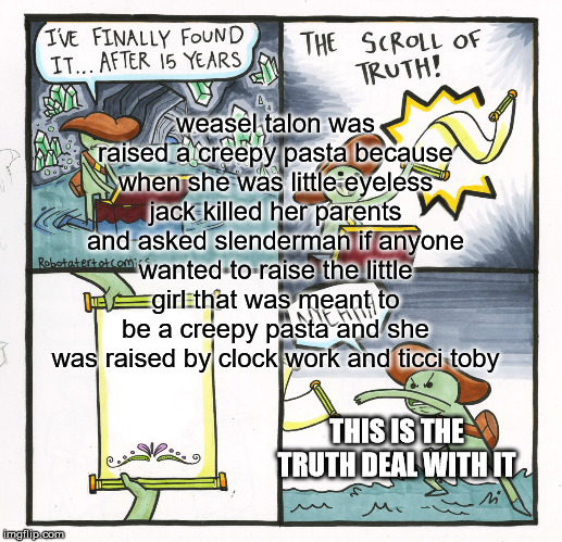 The Scroll Of Truth | weasel talon was raised a creepy pasta because when she was little eyeless jack killed her parents and asked slenderman if anyone wanted to raise the little girl that was meant to be a creepy pasta and she was raised by clock work and ticci toby; THIS IS THE TRUTH DEAL WITH IT | image tagged in memes,the scroll of truth | made w/ Imgflip meme maker