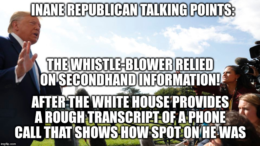 But, but, the white house gave us firsthand information! | INANE REPUBLICAN TALKING POINTS:; THE WHISTLE-BLOWER RELIED ON SECONDHAND INFORMATION! AFTER THE WHITE HOUSE PROVIDES A ROUGH TRANSCRIPT OF A PHONE CALL THAT SHOWS HOW SPOT ON HE WAS | image tagged in trump,humor,impeachment,republican,talking points | made w/ Imgflip meme maker