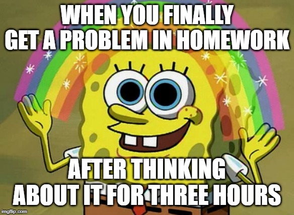 Imagination Spongebob Meme | WHEN YOU FINALLY GET A PROBLEM IN HOMEWORK; AFTER THINKING ABOUT IT FOR THREE HOURS | image tagged in memes,imagination spongebob | made w/ Imgflip meme maker