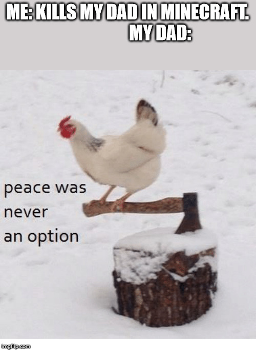 Peace was never an option chicken | ME: KILLS MY DAD IN MINECRAFT.                    MY DAD: | image tagged in peace was never an option chicken | made w/ Imgflip meme maker