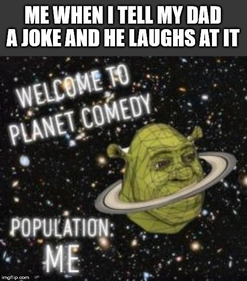 Welcome to planet comedy | ME WHEN I TELL MY DAD A JOKE AND HE LAUGHS AT IT | image tagged in welcome to planet comedy | made w/ Imgflip meme maker