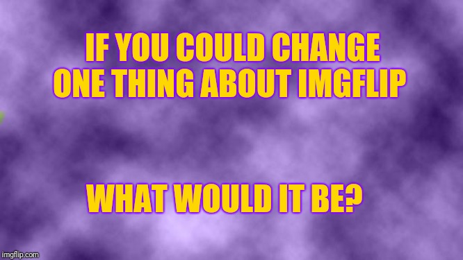 Blank purple  | IF YOU COULD CHANGE ONE THING ABOUT IMGFLIP; WHAT WOULD IT BE? | image tagged in blank purple | made w/ Imgflip meme maker