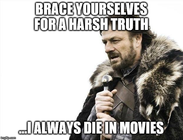 Brace Yourselves X is Coming | BRACE YOURSELVES FOR A HARSH TRUTH; ...I ALWAYS DIE IN MOVIES | image tagged in memes,brace yourselves x is coming | made w/ Imgflip meme maker