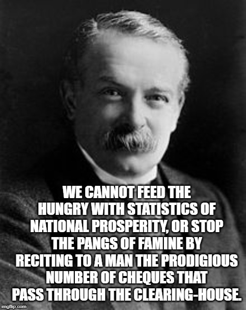 David Lloyd George | WE CANNOT FEED THE HUNGRY WITH STATISTICS OF NATIONAL PROSPERITY, OR STOP THE PANGS OF FAMINE BY RECITING TO A MAN THE PRODIGIOUS NUMBER OF CHEQUES THAT PASS THROUGH THE CLEARING-HOUSE. | image tagged in david lloyd george,hunger,statistics,prosperity,foodbank | made w/ Imgflip meme maker