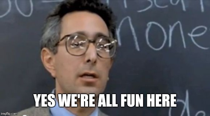 Ben Stein | YES WE'RE ALL FUN HERE | image tagged in ben stein | made w/ Imgflip meme maker