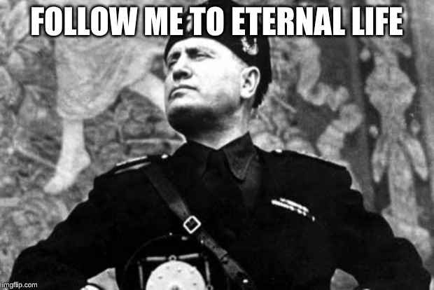 mussolini | FOLLOW ME TO ETERNAL LIFE | image tagged in mussolini | made w/ Imgflip meme maker