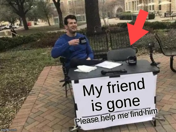 Change My Mind | My friend is gone; Please help me find him | image tagged in memes,change my mind | made w/ Imgflip meme maker