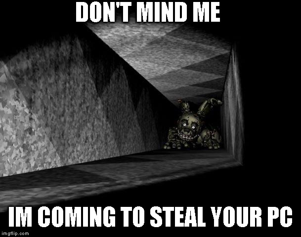 FnAF 3 | DON'T MIND ME; IM COMING TO STEAL YOUR PC | image tagged in fnaf 3 | made w/ Imgflip meme maker