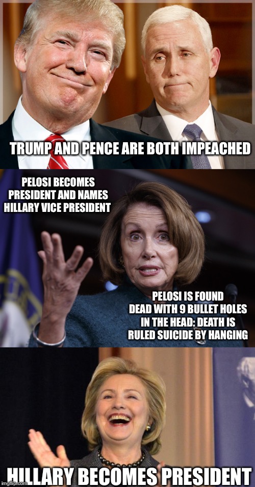 Hillary's dream | TRUMP AND PENCE ARE BOTH IMPEACHED; PELOSI BECOMES PRESIDENT AND NAMES HILLARY VICE PRESIDENT; PELOSI IS FOUND DEAD WITH 9 BULLET HOLES IN THE HEAD: DEATH IS RULED SUICIDE BY HANGING; HILLARY BECOMES PRESIDENT | image tagged in hillary laughing,trump  pence,good old nancy pelosi | made w/ Imgflip meme maker