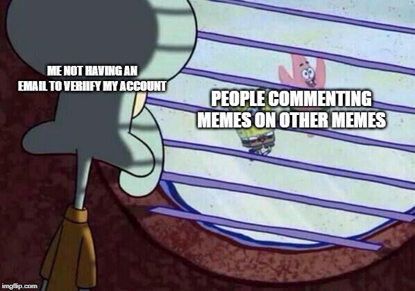 Squidward window | PEOPLE COMMENTING MEMES ON OTHER MEMES; ME NOT HAVING AN EMAIL TO VERIIFY MY ACCOUNT | image tagged in squidward window | made w/ Imgflip meme maker