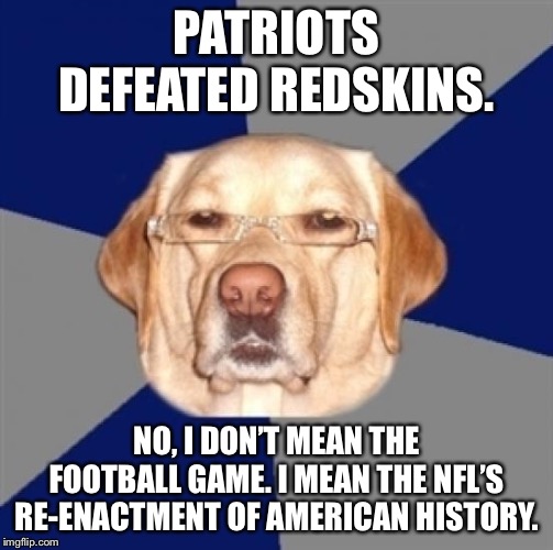 Redskins continuing to give up land to Patriots | PATRIOTS DEFEATED REDSKINS. NO, I DON’T MEAN THE FOOTBALL GAME. I MEAN THE NFL’S RE-ENACTMENT OF AMERICAN HISTORY. | image tagged in racist dog,memes,new england patriots,redskins,nfl football,history | made w/ Imgflip meme maker