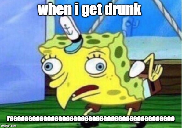 Mocking Spongebob Meme | when i get drunk; reeeeeeeeeeeeeeeeeeeeeeeeeeeeeeeeeeeeeeeeeeee | image tagged in memes,mocking spongebob | made w/ Imgflip meme maker