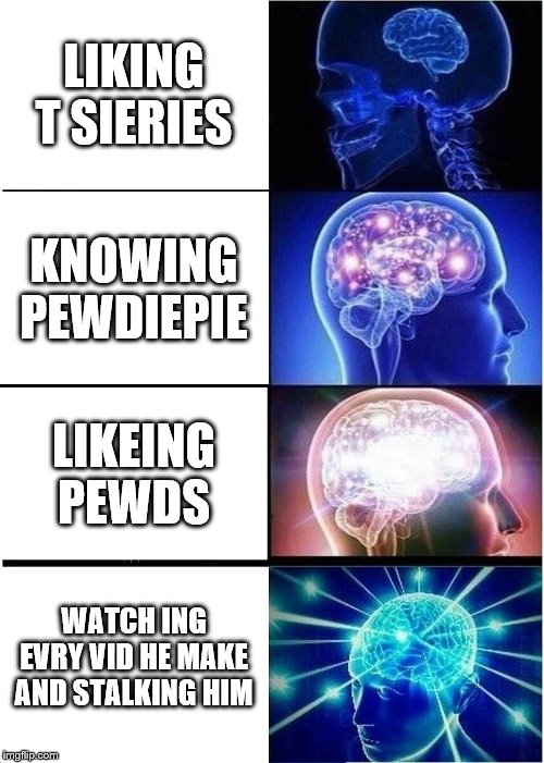 Expanding Brain | LIKING T SIERIES; KNOWING PEWDIEPIE; LIKEING PEWDS; WATCH ING EVRY VID HE MAKE AND STALKING HIM | image tagged in memes,expanding brain | made w/ Imgflip meme maker