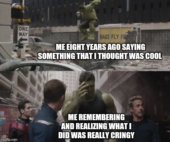 Regretful Hulk | ME EIGHT YEARS AGO SAYING SOMETHING THAT I THOUGHT WAS COOL; ME REMEMBERING AND REALIZING WHAT I DID WAS REALLY CRINGY | image tagged in regretful hulk | made w/ Imgflip meme maker