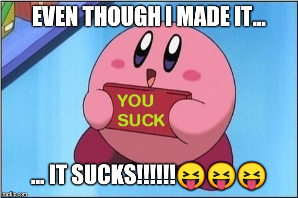 Kirby says You Suck | EVEN THOUGH I MADE IT... ... IT SUCKS!!!!!!😝😝😝 | image tagged in kirby says you suck | made w/ Imgflip meme maker