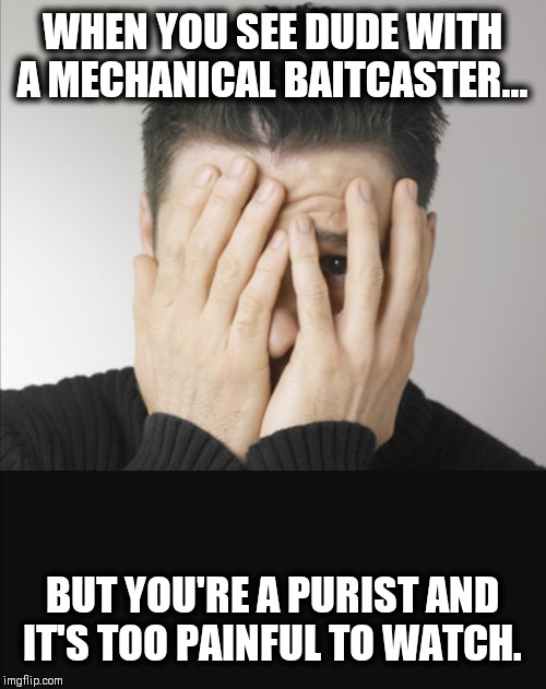 Painful to watch | WHEN YOU SEE DUDE WITH A MECHANICAL BAITCASTER... BUT YOU'RE A PURIST AND IT'S TOO PAINFUL TO WATCH. | image tagged in painful to watch | made w/ Imgflip meme maker