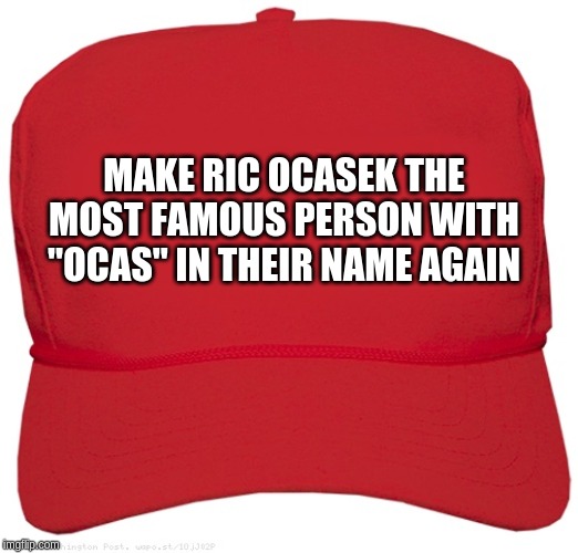 blank red MAGA hat | MAKE RIC OCASEK THE MOST FAMOUS PERSON WITH "OCAS" IN THEIR NAME AGAIN | image tagged in blank red maga hat | made w/ Imgflip meme maker