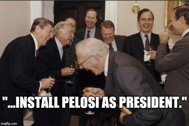 Laughing Men In Suits Meme | "...INSTALL PELOSI AS PRESIDENT." | image tagged in memes,laughing men in suits | made w/ Imgflip meme maker