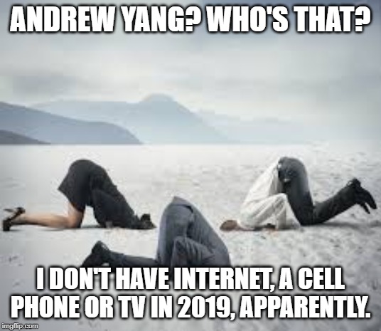 Who's Andrew Yang? | ANDREW YANG? WHO'S THAT? I DON'T HAVE INTERNET, A CELL PHONE OR TV IN 2019, APPARENTLY. | image tagged in ostrich head in sand,andrew yang,yang,yanggang,yang gang,trump | made w/ Imgflip meme maker