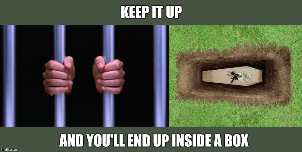 KEEP IT UP AND YOU'LL END UP INSIDE A BOX | image tagged in prison bars,coffin | made w/ Imgflip meme maker