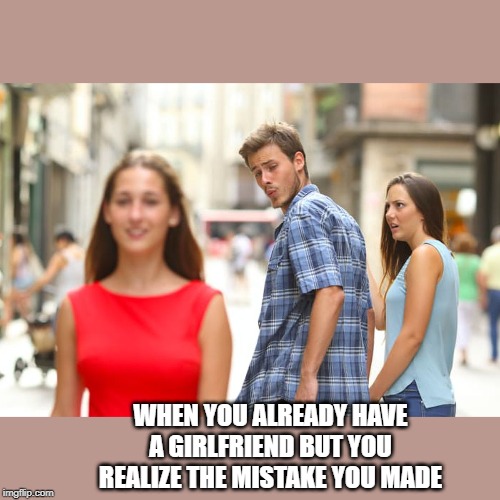 Distracted Boyfriend | WHEN YOU ALREADY HAVE A GIRLFRIEND BUT YOU REALIZE THE MISTAKE YOU MADE | image tagged in memes,distracted boyfriend | made w/ Imgflip meme maker