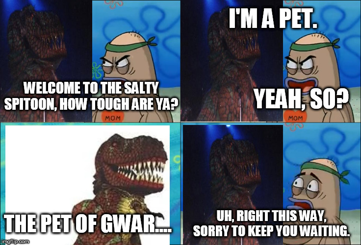 Gor Gor Gets Into The Salty Spitoon | I'M A PET. YEAH, SO? WELCOME TO THE SALTY SPITOON, HOW TOUGH ARE YA? THE PET OF GWAR.... UH, RIGHT THIS WAY, SORRY TO KEEP YOU WAITING. | image tagged in gwar,gor-gor,welcome to the salty spitoon,salty spitoon,how tough are ya,how tough are you | made w/ Imgflip meme maker