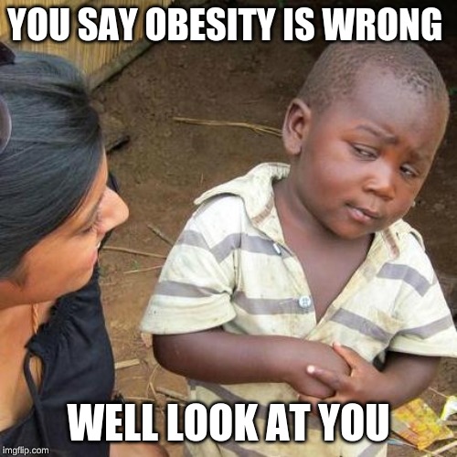 Third World Skeptical Kid Meme | YOU SAY OBESITY IS WRONG; WELL LOOK AT YOU | image tagged in memes,third world skeptical kid | made w/ Imgflip meme maker